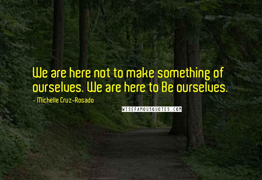Michelle Cruz-Rosado Quotes: We are here not to make something of ourselves. We are here to Be ourselves.