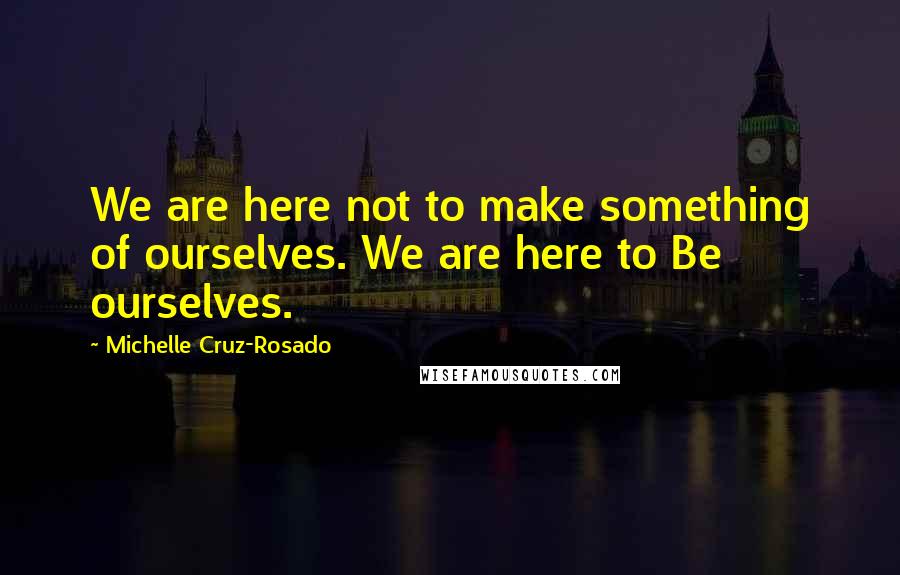 Michelle Cruz-Rosado Quotes: We are here not to make something of ourselves. We are here to Be ourselves.