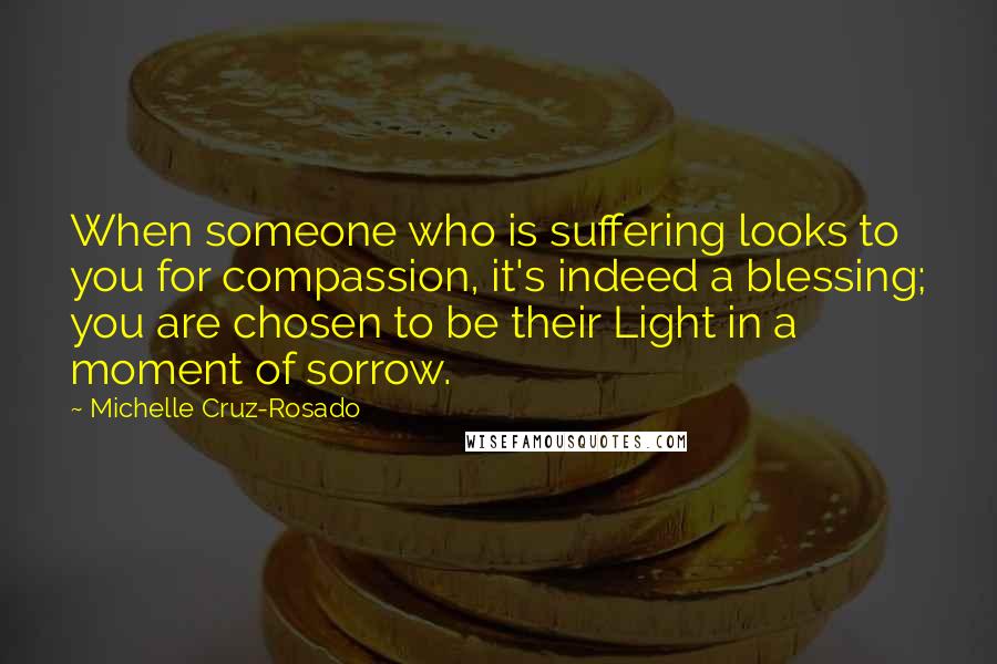 Michelle Cruz-Rosado Quotes: When someone who is suffering looks to you for compassion, it's indeed a blessing; you are chosen to be their Light in a moment of sorrow.