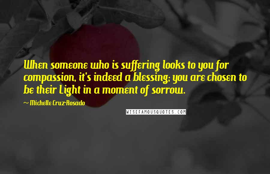 Michelle Cruz-Rosado Quotes: When someone who is suffering looks to you for compassion, it's indeed a blessing; you are chosen to be their Light in a moment of sorrow.