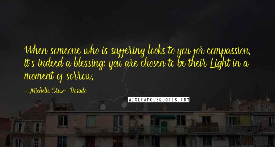 Michelle Cruz-Rosado Quotes: When someone who is suffering looks to you for compassion, it's indeed a blessing; you are chosen to be their Light in a moment of sorrow.
