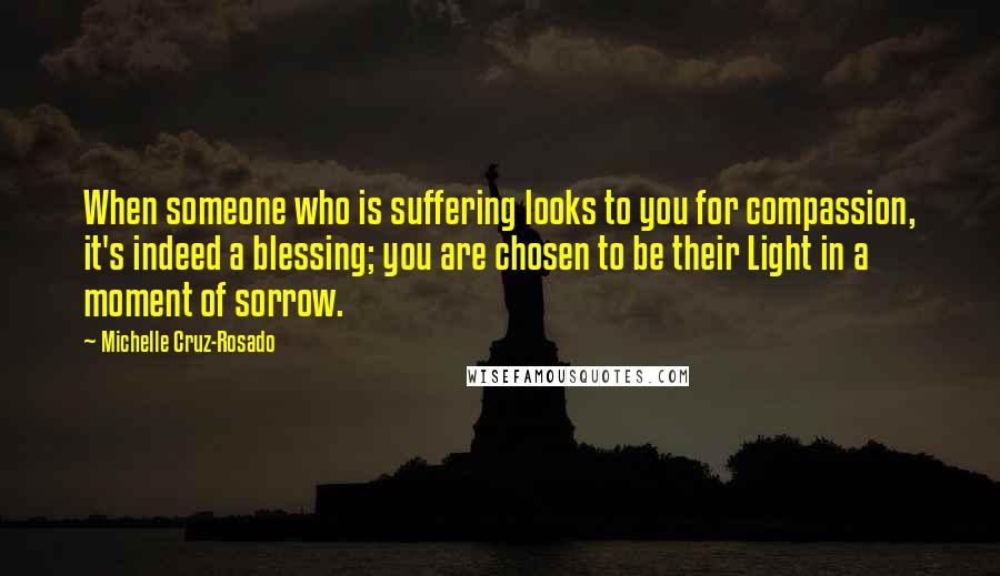 Michelle Cruz-Rosado Quotes: When someone who is suffering looks to you for compassion, it's indeed a blessing; you are chosen to be their Light in a moment of sorrow.