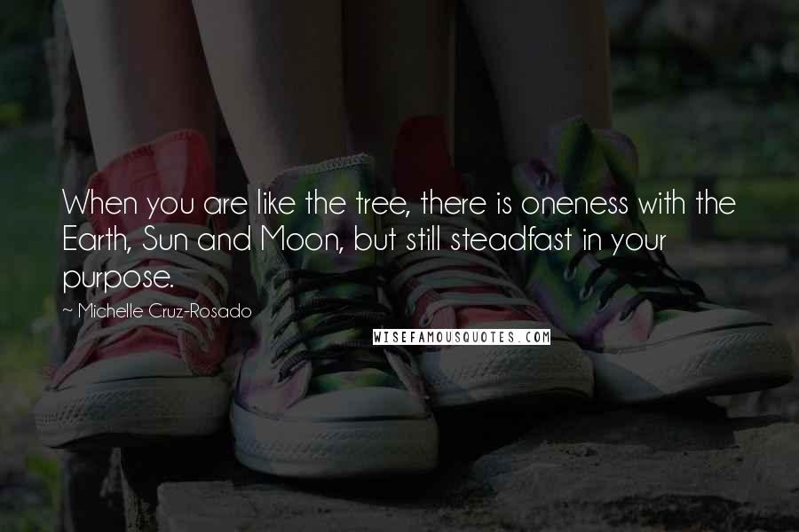 Michelle Cruz-Rosado Quotes: When you are like the tree, there is oneness with the Earth, Sun and Moon, but still steadfast in your purpose.