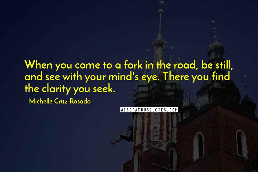 Michelle Cruz-Rosado Quotes: When you come to a fork in the road, be still, and see with your mind's eye. There you find the clarity you seek.