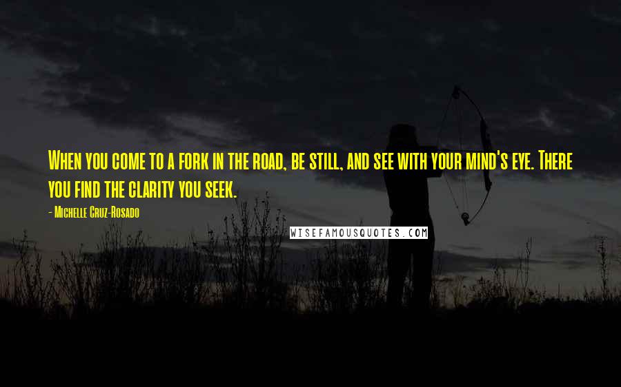 Michelle Cruz-Rosado Quotes: When you come to a fork in the road, be still, and see with your mind's eye. There you find the clarity you seek.