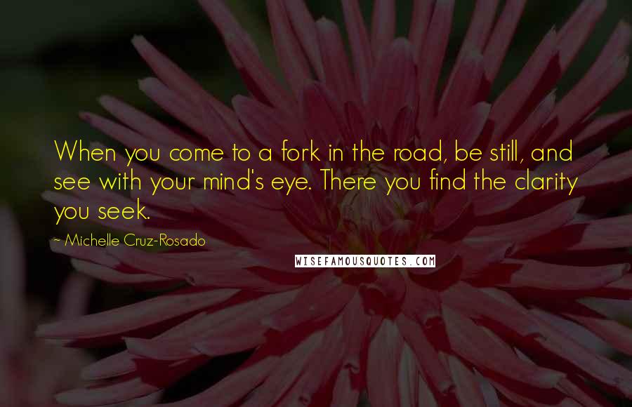 Michelle Cruz-Rosado Quotes: When you come to a fork in the road, be still, and see with your mind's eye. There you find the clarity you seek.