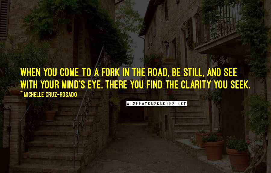 Michelle Cruz-Rosado Quotes: When you come to a fork in the road, be still, and see with your mind's eye. There you find the clarity you seek.