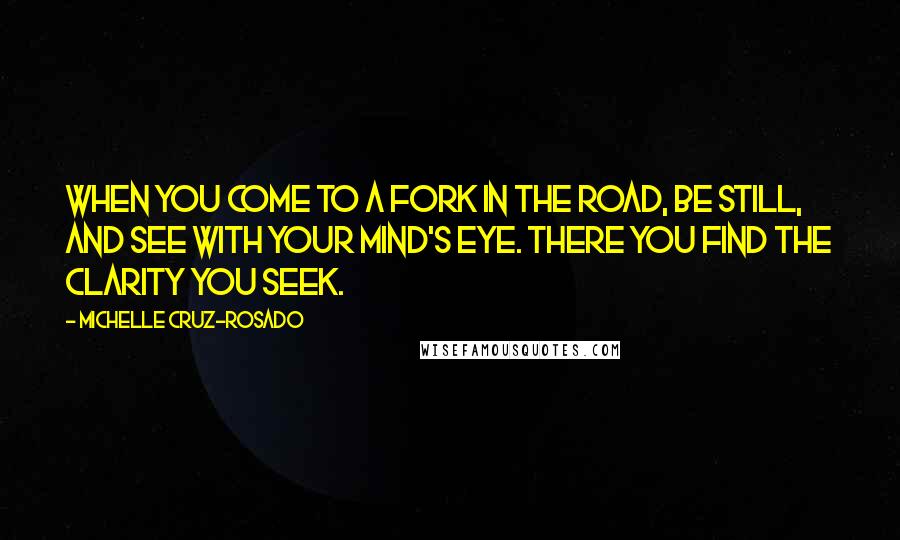 Michelle Cruz-Rosado Quotes: When you come to a fork in the road, be still, and see with your mind's eye. There you find the clarity you seek.