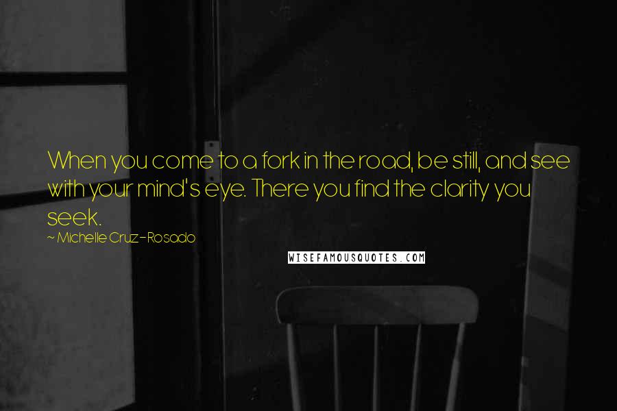 Michelle Cruz-Rosado Quotes: When you come to a fork in the road, be still, and see with your mind's eye. There you find the clarity you seek.