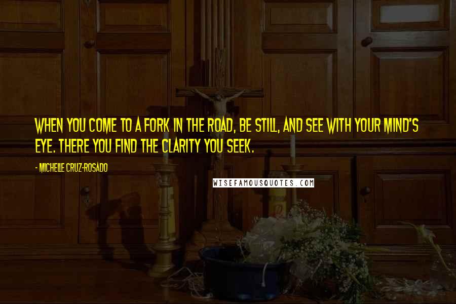 Michelle Cruz-Rosado Quotes: When you come to a fork in the road, be still, and see with your mind's eye. There you find the clarity you seek.