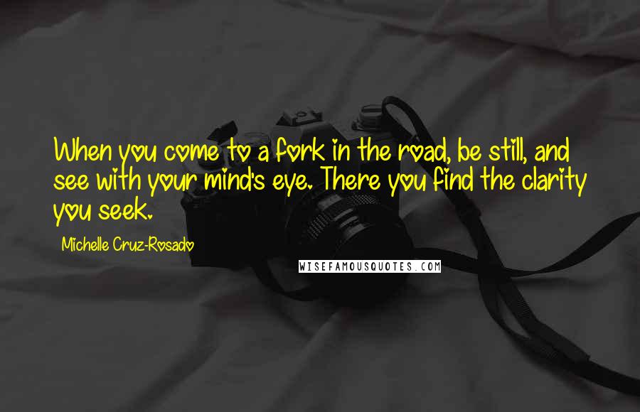 Michelle Cruz-Rosado Quotes: When you come to a fork in the road, be still, and see with your mind's eye. There you find the clarity you seek.