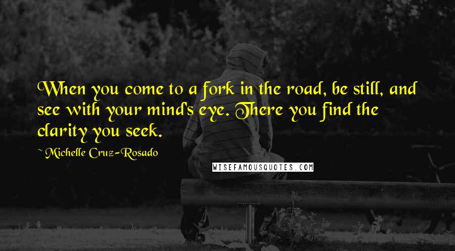 Michelle Cruz-Rosado Quotes: When you come to a fork in the road, be still, and see with your mind's eye. There you find the clarity you seek.