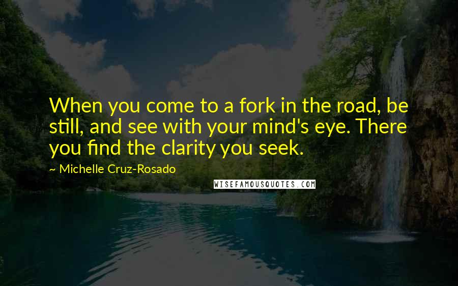 Michelle Cruz-Rosado Quotes: When you come to a fork in the road, be still, and see with your mind's eye. There you find the clarity you seek.