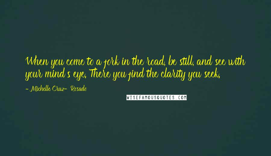 Michelle Cruz-Rosado Quotes: When you come to a fork in the road, be still, and see with your mind's eye. There you find the clarity you seek.