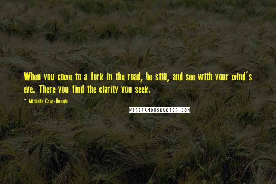 Michelle Cruz-Rosado Quotes: When you come to a fork in the road, be still, and see with your mind's eye. There you find the clarity you seek.