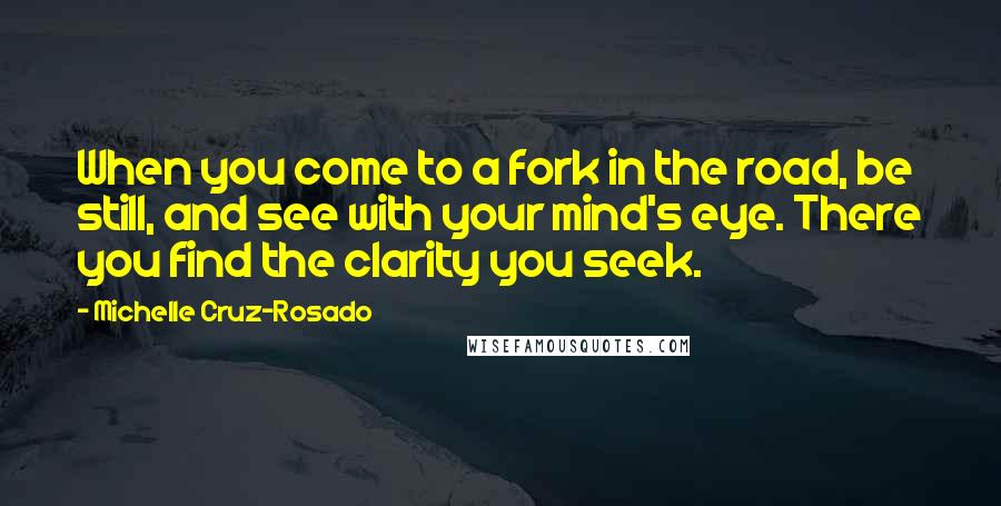 Michelle Cruz-Rosado Quotes: When you come to a fork in the road, be still, and see with your mind's eye. There you find the clarity you seek.