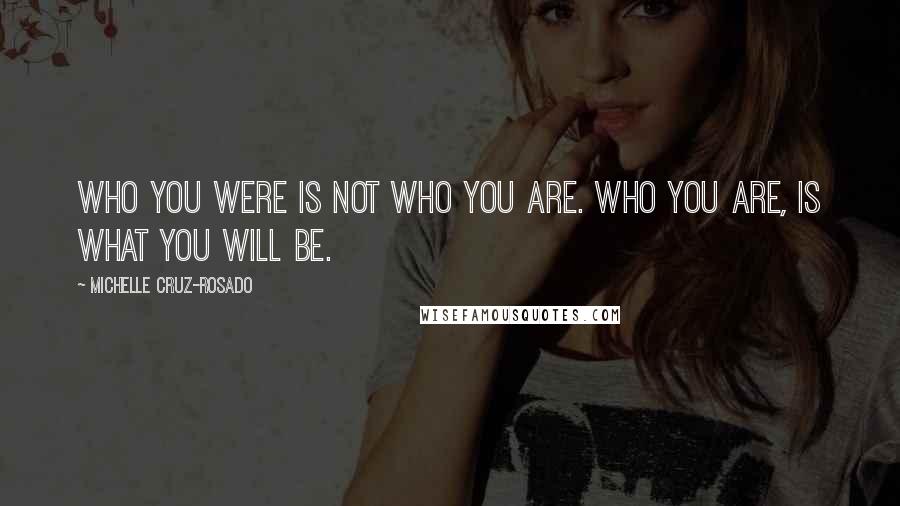 Michelle Cruz-Rosado Quotes: Who you were is not who you are. Who you are, is what you will be.