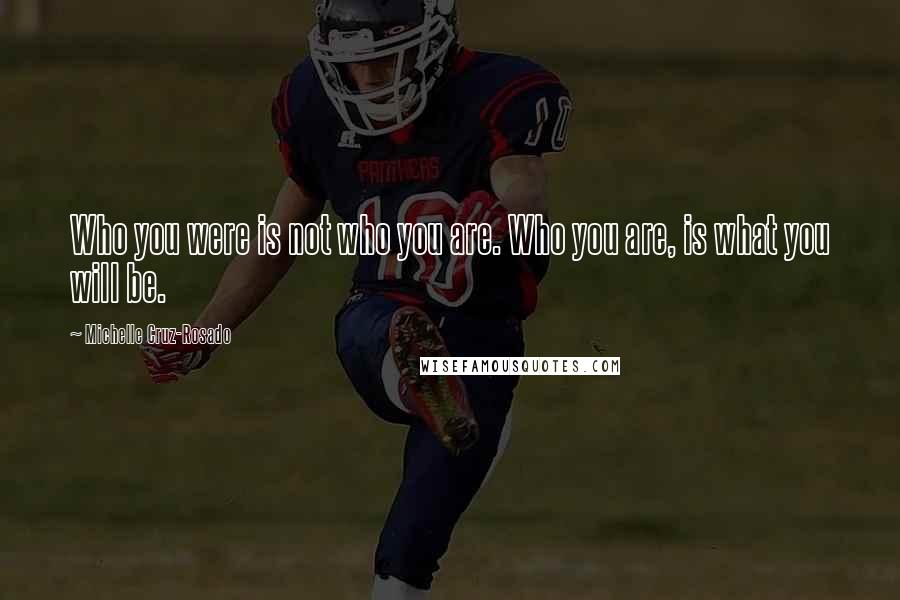 Michelle Cruz-Rosado Quotes: Who you were is not who you are. Who you are, is what you will be.
