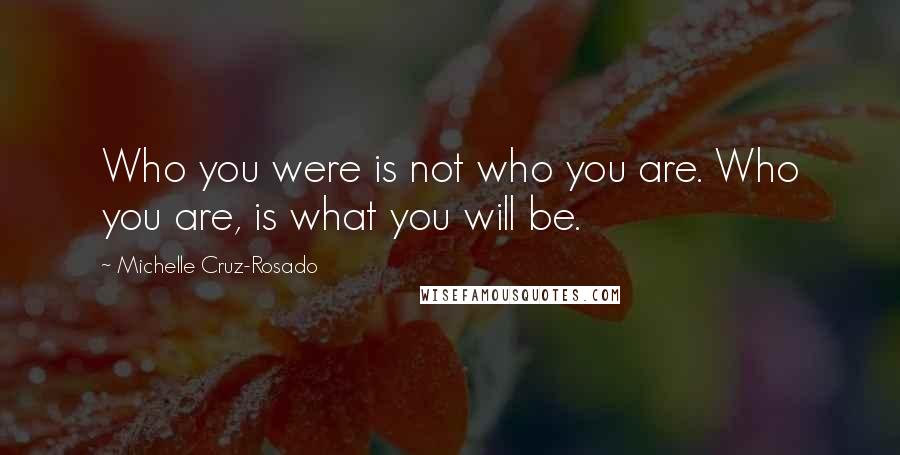 Michelle Cruz-Rosado Quotes: Who you were is not who you are. Who you are, is what you will be.