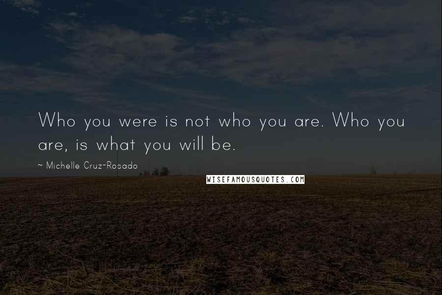 Michelle Cruz-Rosado Quotes: Who you were is not who you are. Who you are, is what you will be.