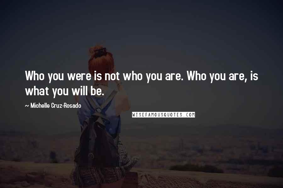 Michelle Cruz-Rosado Quotes: Who you were is not who you are. Who you are, is what you will be.