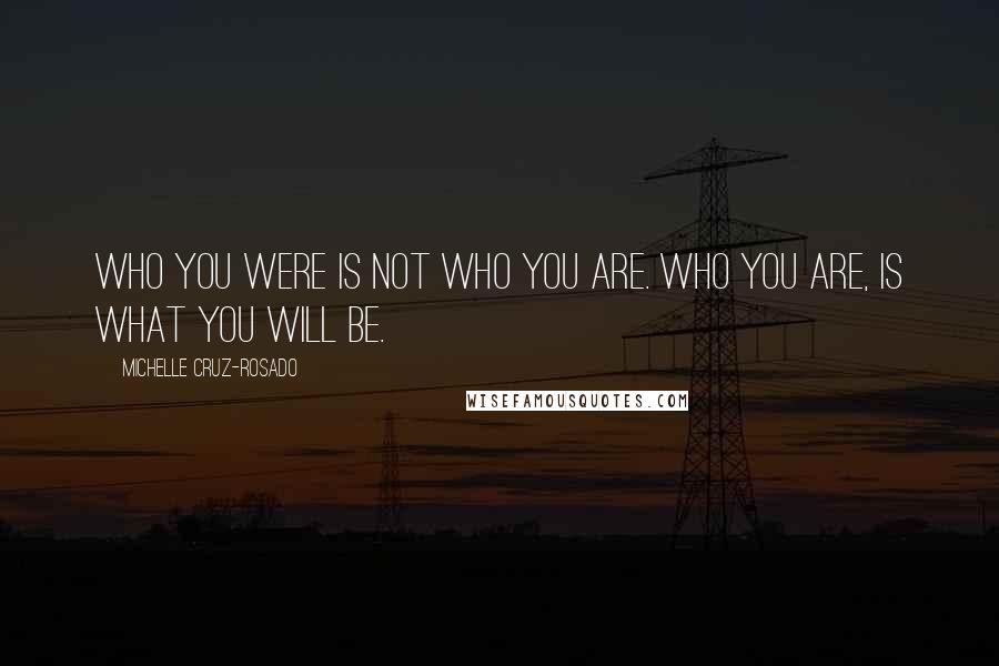 Michelle Cruz-Rosado Quotes: Who you were is not who you are. Who you are, is what you will be.
