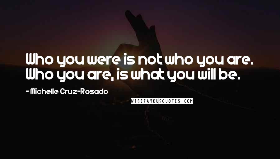 Michelle Cruz-Rosado Quotes: Who you were is not who you are. Who you are, is what you will be.