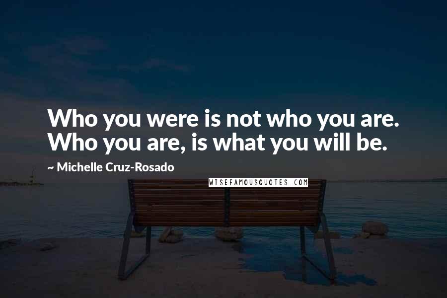 Michelle Cruz-Rosado Quotes: Who you were is not who you are. Who you are, is what you will be.