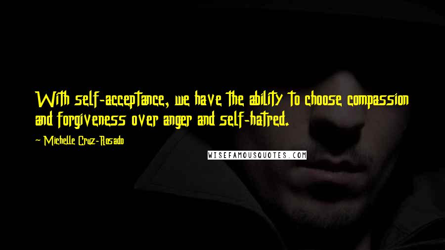 Michelle Cruz-Rosado Quotes: With self-acceptance, we have the ability to choose compassion and forgiveness over anger and self-hatred.