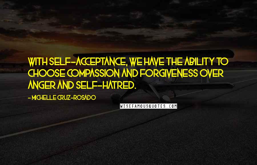 Michelle Cruz-Rosado Quotes: With self-acceptance, we have the ability to choose compassion and forgiveness over anger and self-hatred.