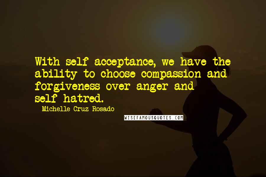 Michelle Cruz-Rosado Quotes: With self-acceptance, we have the ability to choose compassion and forgiveness over anger and self-hatred.