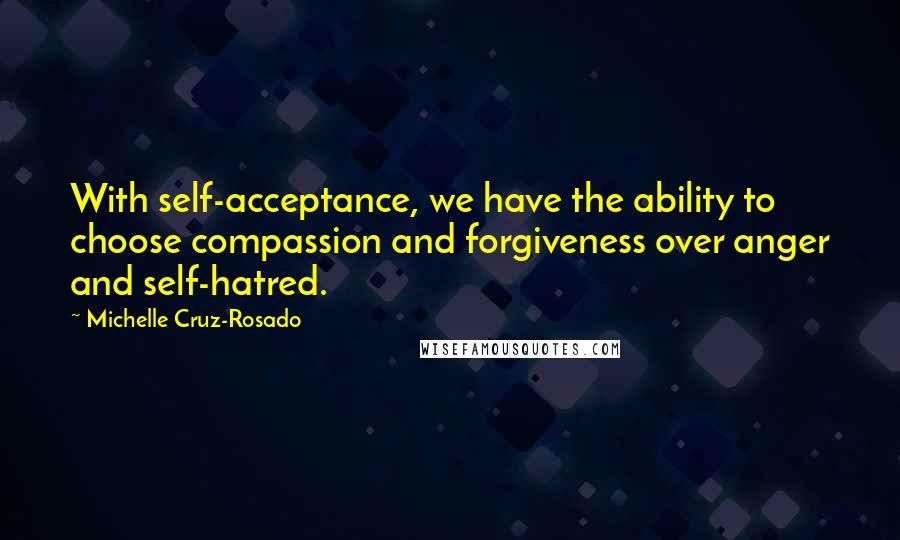 Michelle Cruz-Rosado Quotes: With self-acceptance, we have the ability to choose compassion and forgiveness over anger and self-hatred.
