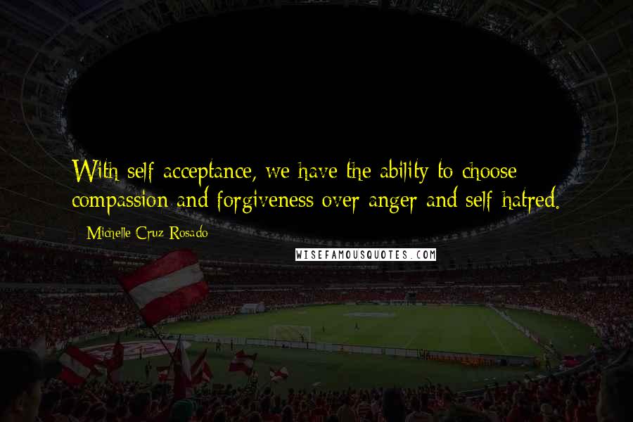 Michelle Cruz-Rosado Quotes: With self-acceptance, we have the ability to choose compassion and forgiveness over anger and self-hatred.