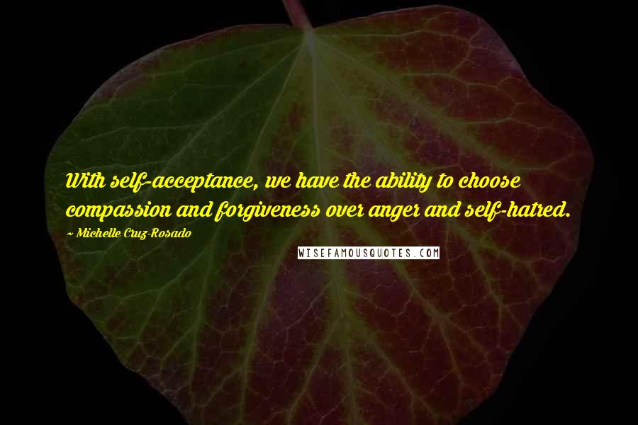 Michelle Cruz-Rosado Quotes: With self-acceptance, we have the ability to choose compassion and forgiveness over anger and self-hatred.