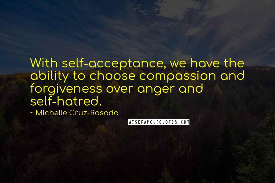 Michelle Cruz-Rosado Quotes: With self-acceptance, we have the ability to choose compassion and forgiveness over anger and self-hatred.
