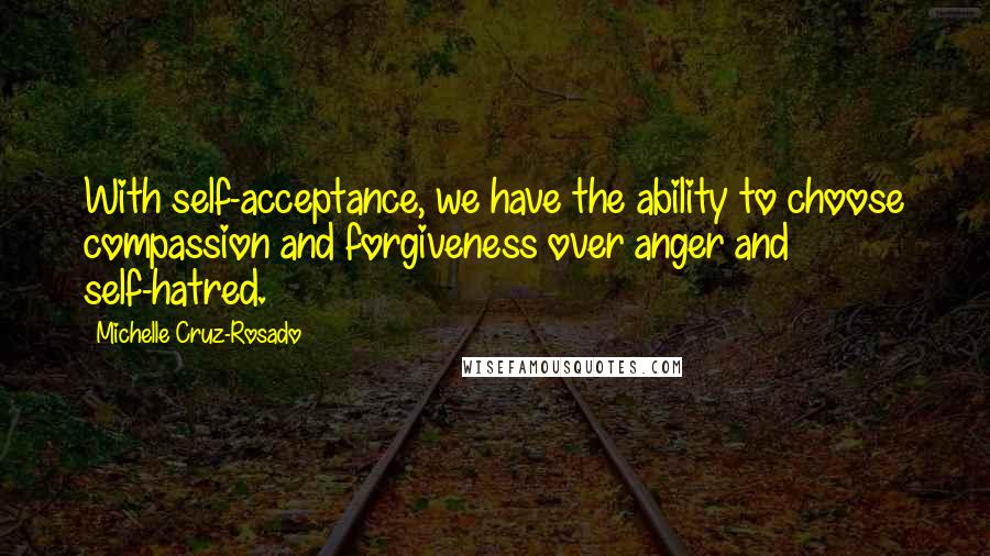 Michelle Cruz-Rosado Quotes: With self-acceptance, we have the ability to choose compassion and forgiveness over anger and self-hatred.