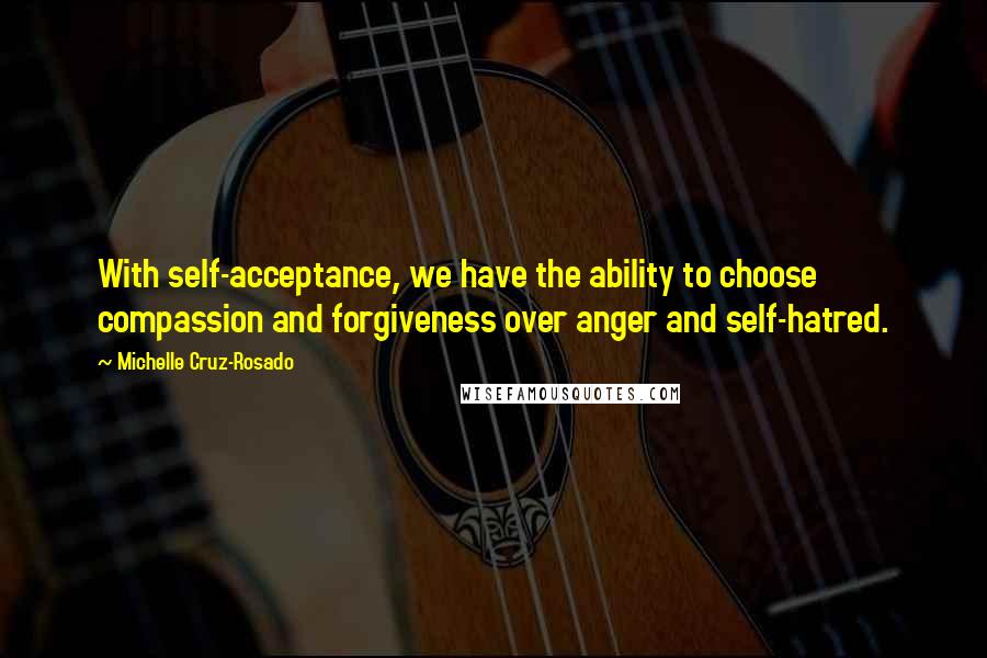 Michelle Cruz-Rosado Quotes: With self-acceptance, we have the ability to choose compassion and forgiveness over anger and self-hatred.