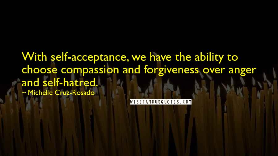 Michelle Cruz-Rosado Quotes: With self-acceptance, we have the ability to choose compassion and forgiveness over anger and self-hatred.