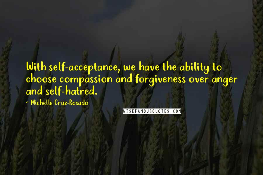Michelle Cruz-Rosado Quotes: With self-acceptance, we have the ability to choose compassion and forgiveness over anger and self-hatred.
