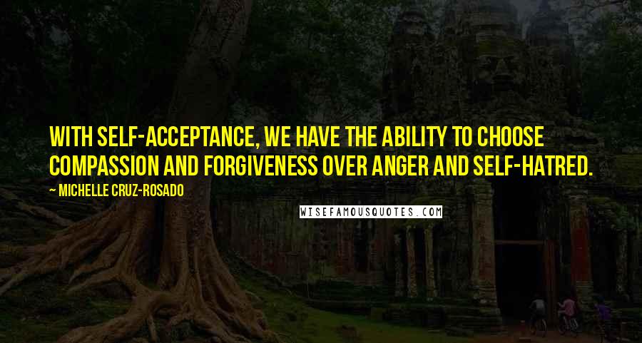 Michelle Cruz-Rosado Quotes: With self-acceptance, we have the ability to choose compassion and forgiveness over anger and self-hatred.