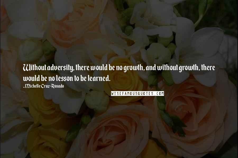 Michelle Cruz-Rosado Quotes: Without adversity, there would be no growth, and without growth, there would be no lesson to be learned.