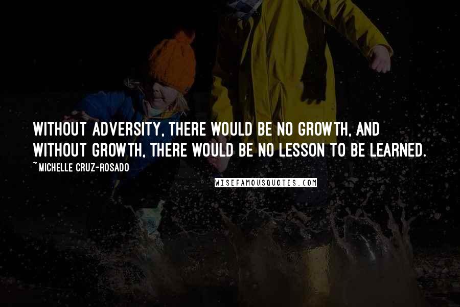 Michelle Cruz-Rosado Quotes: Without adversity, there would be no growth, and without growth, there would be no lesson to be learned.