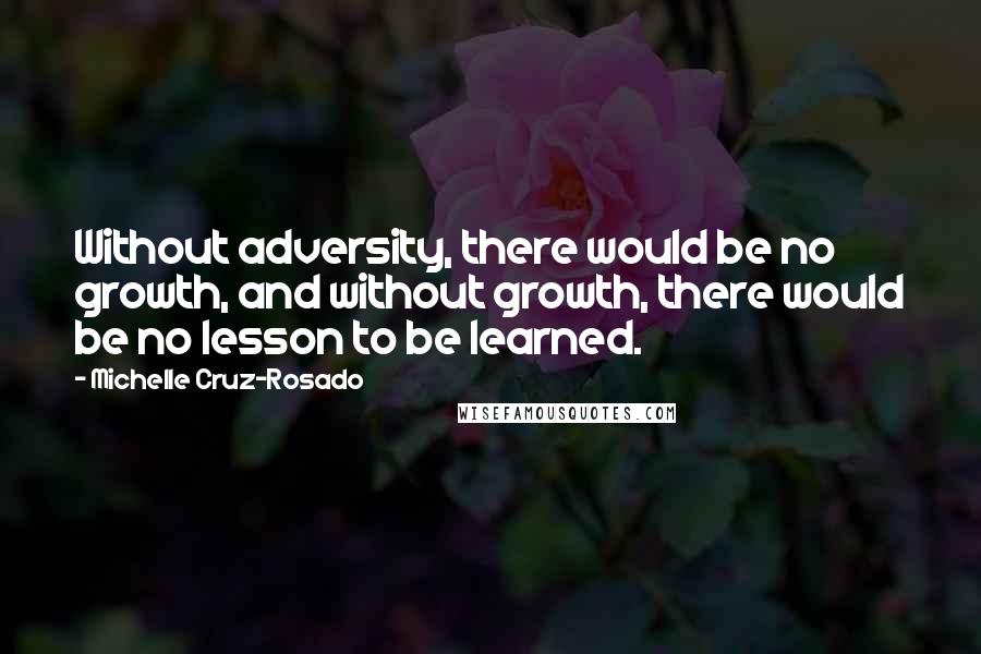 Michelle Cruz-Rosado Quotes: Without adversity, there would be no growth, and without growth, there would be no lesson to be learned.