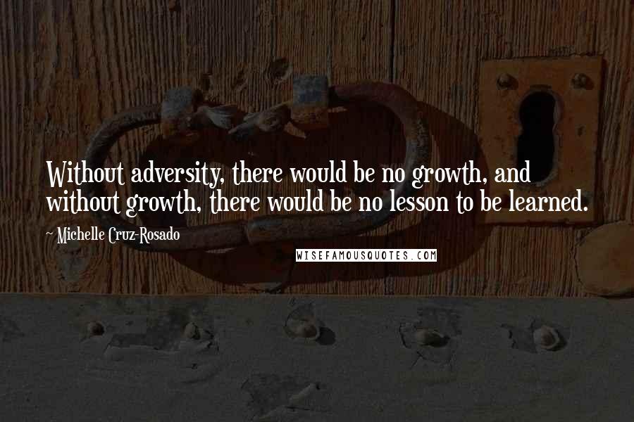 Michelle Cruz-Rosado Quotes: Without adversity, there would be no growth, and without growth, there would be no lesson to be learned.