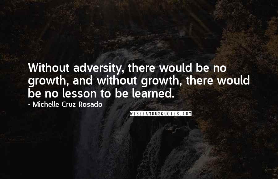 Michelle Cruz-Rosado Quotes: Without adversity, there would be no growth, and without growth, there would be no lesson to be learned.