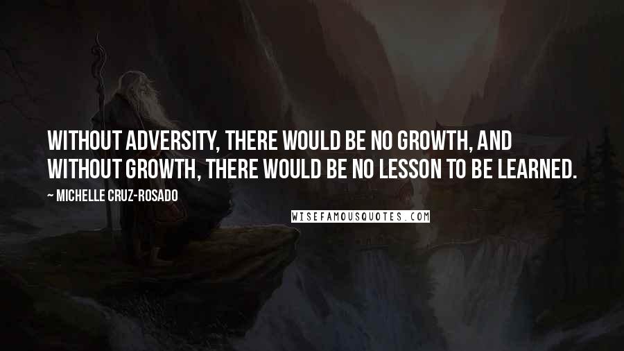 Michelle Cruz-Rosado Quotes: Without adversity, there would be no growth, and without growth, there would be no lesson to be learned.