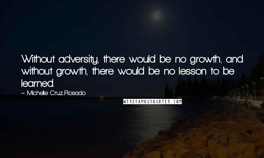 Michelle Cruz-Rosado Quotes: Without adversity, there would be no growth, and without growth, there would be no lesson to be learned.