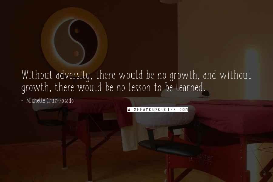 Michelle Cruz-Rosado Quotes: Without adversity, there would be no growth, and without growth, there would be no lesson to be learned.