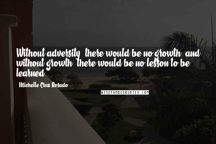 Michelle Cruz-Rosado Quotes: Without adversity, there would be no growth, and without growth, there would be no lesson to be learned.