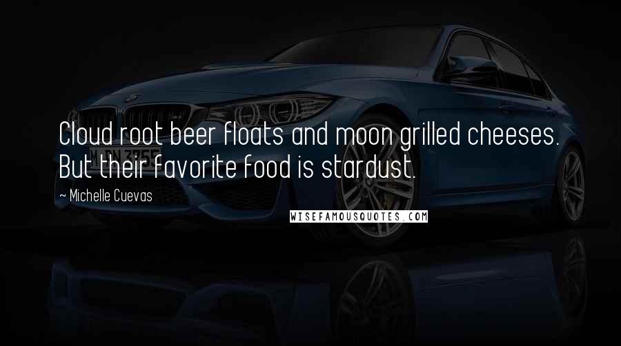 Michelle Cuevas Quotes: Cloud root beer floats and moon grilled cheeses. But their favorite food is stardust.